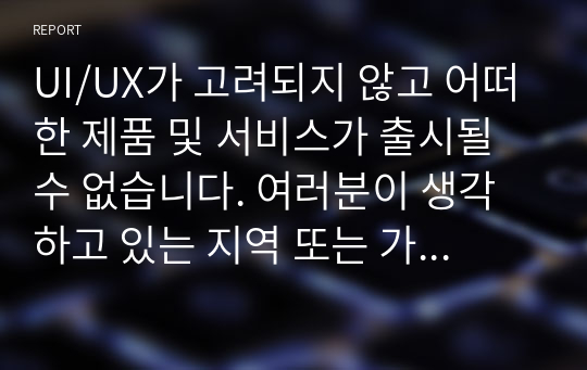 UI/UX가 고려되지 않고 어떠한 제품 및 서비스가 출시될 수 없습니다. 여러분이 생각하고 있는 지역 또는 가정에서 활용하는 어떤 물건, 서비스 등 어떠한 것도 무관하니 일상 속의 UI/UX를 찾아 사용자가 고려된 점 또는 고려되지 못한 점, 또는 더 개선되었으면 하는 점을 자유롭게 기술하시오.