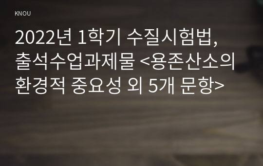 2022년 1학기 수질시험법, 출석수업과제물 &lt;용존산소의 환경적 중요성 외 5개 문항&gt;