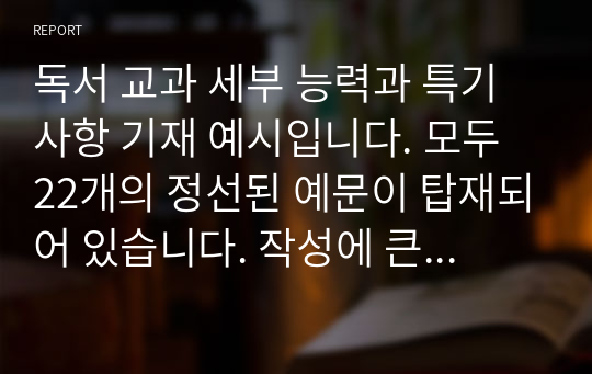 독서 교과 세부 능력과 특기사항 기재 예시입니다. 모두 22개의 정선된 예문이 탑재되어 있습니다. 작성에 큰 도움이 될 것입니다.