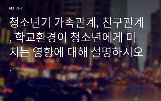 청소년기 가족관계, 친구관계, 학교환경이 청소년에게 미치는 영향에 대해 설명하시오.