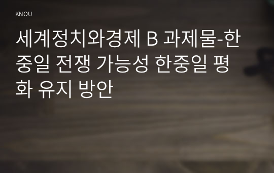 세계정치와경제 B 과제물-한중일 전쟁 가능성 한중일 평화 유지 방안