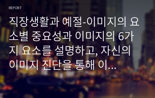 직장생활과 예절-이미지의 요소별 중요성과 이미지의 6가지 요소를 설명하고, 자신의 이미지 진단을 통해 이미지 메이킹 전략 5단계를 분석하시오