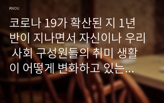 코로나 19가 확산된 지 1년 반이 지나면서 자신이나 우리 사회 구성원들의 취미 생활이 어떻게 변화하고 있는지 분석해 보고, 앞으로 코로나 19가 빨리 종식되지 않을 경우 어떤 변화가 추가로 이루어질지 전망해보시오.