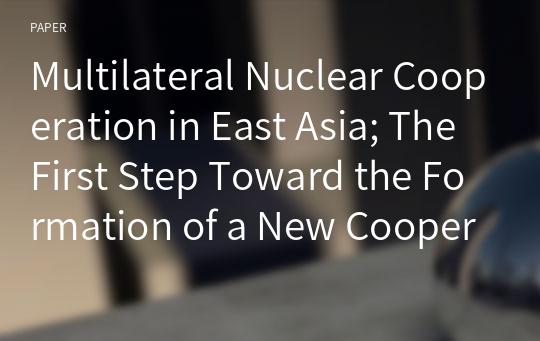 Multilateral Nuclear Cooperation in East Asia; The First Step Toward the Formation of a New Cooperation