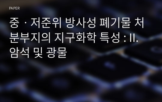 중ㆍ저준위 방사성 폐기물 처분부지의 지구화학 특성 : II. 암석 및 광물