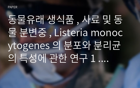 동물유래 생식품 , 사료 및 동물 분변중 , Listeria monocytogenes 의 분포와 분리균의 특성에 관한 연구 1 . 원유 , 우육 , 계육 , 및 동물분변에서 Listeria monocytogenes 의 분포