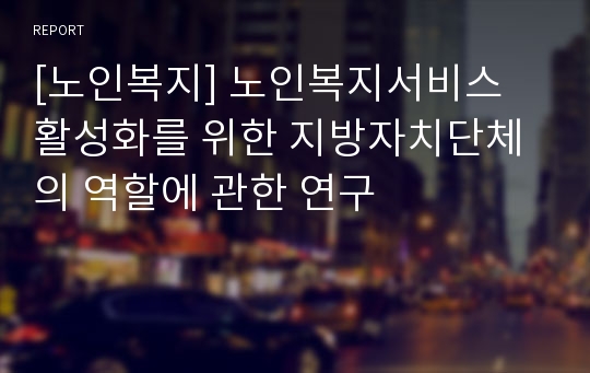 [노인복지] 노인복지서비스 활성화를 위한 지방자치단체의 역할에 관한 연구