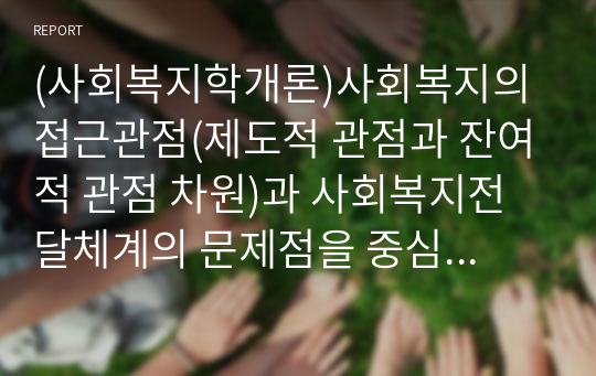 (사회복지학개론)사회복지의 접근관점(제도적 관점과 잔여적 관점 차원)과 사회복지전달체계의 문제점을 중심으로 우리나라의 대표적인 공부조제도인 국민기초생활보장제도에 대하여 바람직한 개선방안을 제시하시오