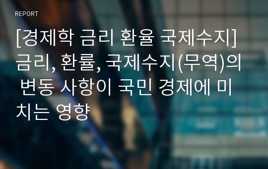 [경제학 금리 환율 국제수지] 금리, 환률, 국제수지(무역)의 변동 사항이 국민 경제에 미치는 영향