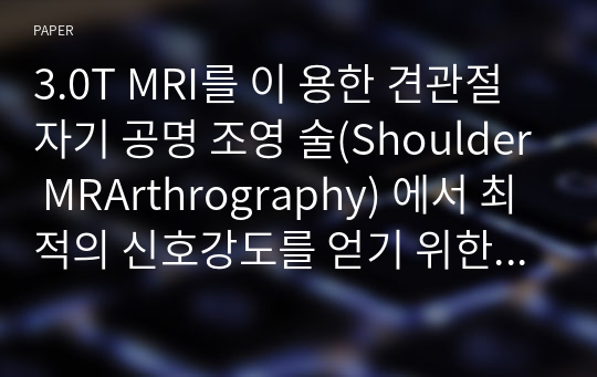 3.0T MRI를 이 용한 견관절 자기 공명 조영 술(Shoulder MRArthrography) 에서 최적의 신호강도를 얻기 위한생리식염수와 조영제의 희석벼율 살험