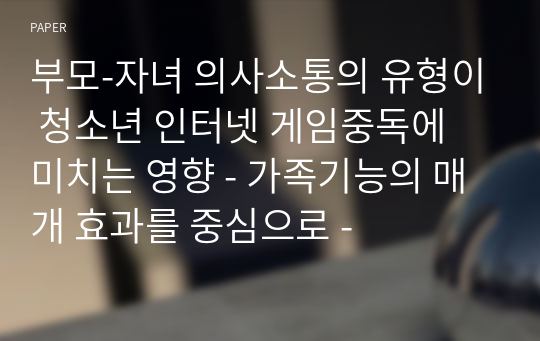 부모-자녀 의사소통의 유형이 청소년 인터넷 게임중독에 미치는 영향 - 가족기능의 매개 효과를 중심으로 -