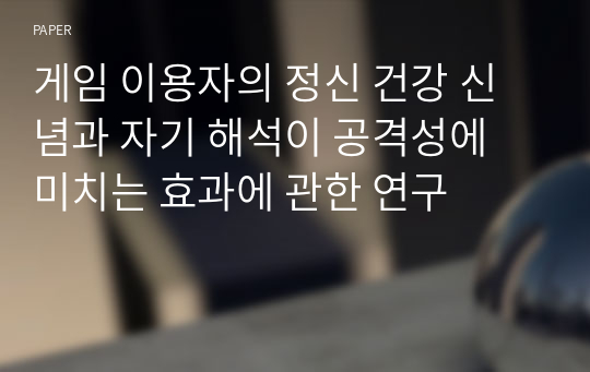 게임 이용자의 정신 건강 신념과 자기 해석이 공격성에 미치는 효과에 관한 연구