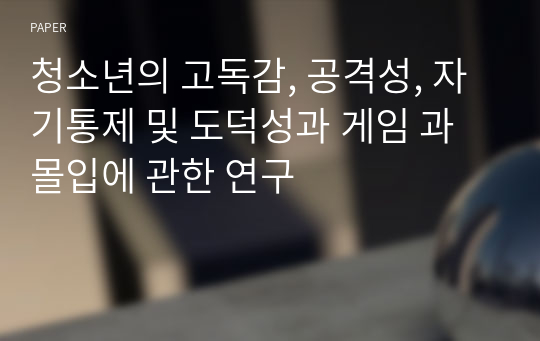 청소년의 고독감, 공격성, 자기통제 및 도덕성과 게임 과몰입에 관한 연구