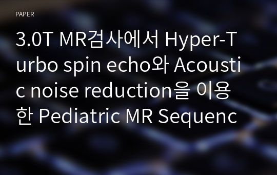 3.0T MR검사에서 Hyper-Turbo spin echo와 Acoustic noise reduction을 이용한 Pediatric MR Sequence에 관한 고찰