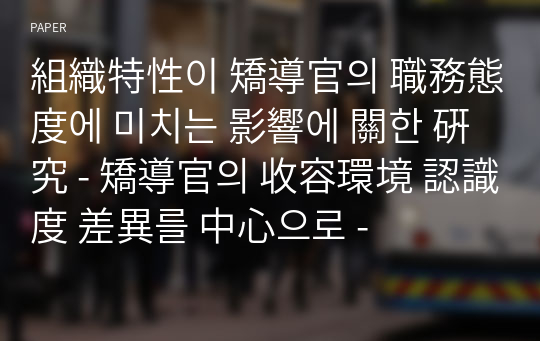 組織特性이 矯導官의 職務態度에 미치는 影響에 關한 硏究 - 矯導官의 收容環境 認識度 差異를 中心으로 -