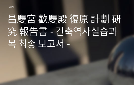 昌慶宮 歡慶殿 復原 計劃 硏究 報告書 - 건축역사실습과목 최종 보고서 -