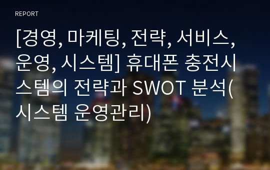 [경영, 마케팅, 전략, 서비스, 운영, 시스템] 휴대폰 충전시스템의 전략과 SWOT 분석(시스템 운영관리)