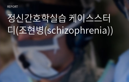 정신간호학실습 케이스스터디(조현병(schizophrenia))