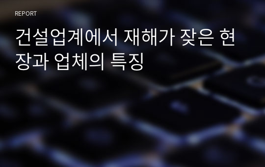 건설업계에서 재해가 잦은 현장과 업체의 특징