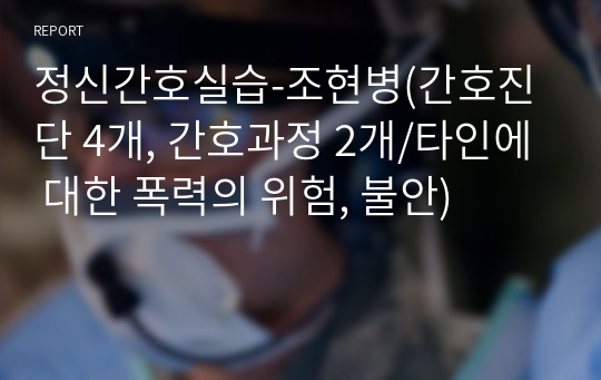 정신간호실습-조현병(간호진단 4개, 간호과정 2개/타인에 대한 폭력의 위험, 불안)