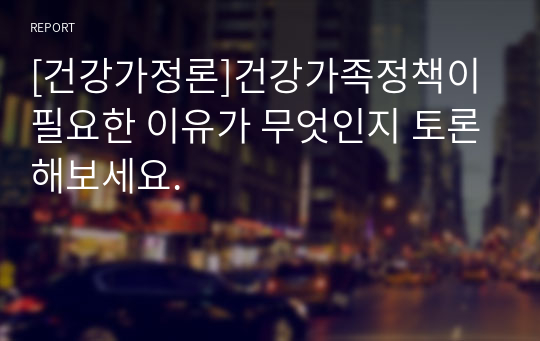 [건강가정론]건강가족정책이 필요한 이유가 무엇인지 토론해보세요.