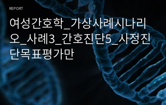 여성간호학_가상사례시나리오_사례3_간호진단5_사정진단목표평가만