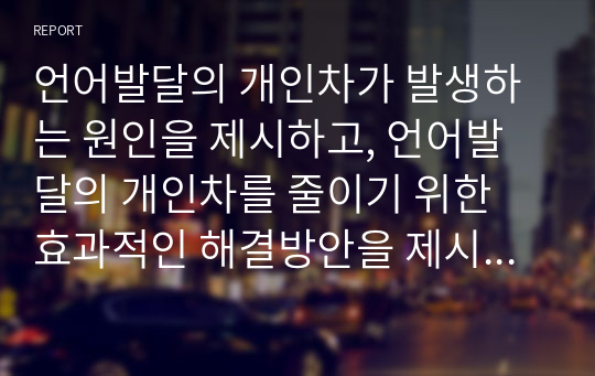 언어발달의 개인차가 발생하는 원인을 제시하고, 언어발달의 개인차를 줄이기 위한 효과적인 해결방안을 제시하시오.