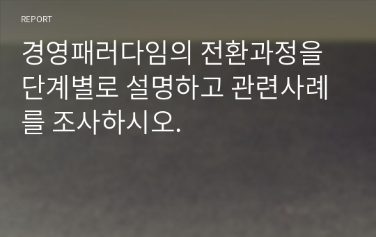 경영패러다임의 전환과정을 단계별로 설명하고 관련사례를 조사하시오.