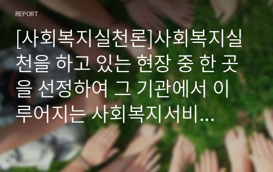 [사회복지실천론]사회복지실천을 하고 있는 현장 중 한 곳을 선정하여 그 기관에서 이루어지는 사회복지서비스를 조사하고, 기관의 서비스별로 사회복지사가 어떠한 역할을 하는지 사회복지사의 다양한 역할을 참조하여 제시하고 이유를 설명해 보시오