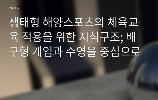 생태형 해양스포츠의 체육교육 적용을 위한 지식구조; 배구형 게임과 수영을 중심으로