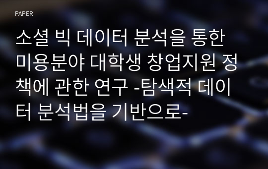 소셜 빅 데이터 분석을 통한 미용분야 대학생 창업지원 정책에 관한 연구 -탐색적 데이터 분석법을 기반으로-