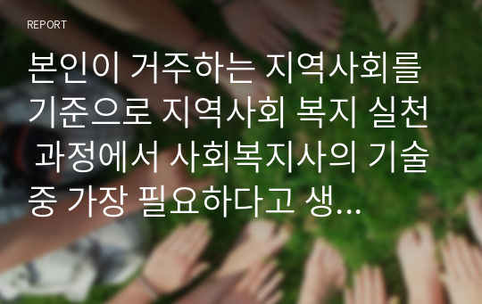 본인이 거주하는 지역사회를 기준으로 지역사회 복지 실천 과정에서 사회복지사의 기술중 가장 필요하다고 생각하는 기술 2가지를 설명하고, 그이유를 대해 논하세요.