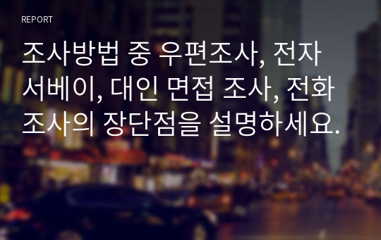 조사방법 중 우편조사, 전자 서베이, 대인 면접 조사, 전화조사의 장단점을 설명하세요.