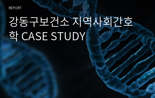 강동구보건소 지역사회간호학 CASE STUDY