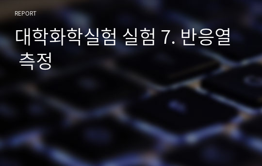 대학화학실험 실험 7. 반응열 측정