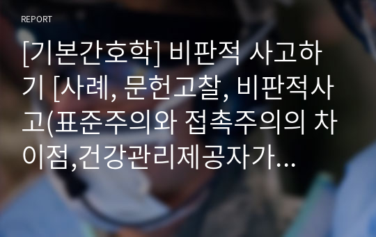 [기본간호학] 비판적 사고하기 [사례, 문헌고찰, 비판적사고(표준주의와 접촉주의의 차이점,건강관리제공자가 꺼려하는 이유를 규명, 위 사례의 대상자에게 어떻게 반응하면 되는지, 다른 건강관리팀원과 이 주제에 대해 접근하는 방법을 생각하기)] [레포트, 비판적 사고, 기본간호학, 과제, 조별과제, 격리환자 사례]