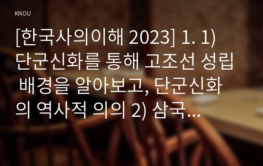 [한국사의이해 2023] 1. 1) 단군신화를 통해 고조선 성립 배경을 알아보고, 단군신화의 역사적 의의 2) 삼국이 연맹체 국가에서 중앙집권적 고대국가로 성장하는 과정 3) 고려 신분제의 역사적 의미를 신라 골품제와 비교 설명 4) 사족의 향촌 지배 방식과 사족이 향촌 사회를 주도할 수 있었던 배경 2. 연보 작성 3. 자서전 한 부분 작성