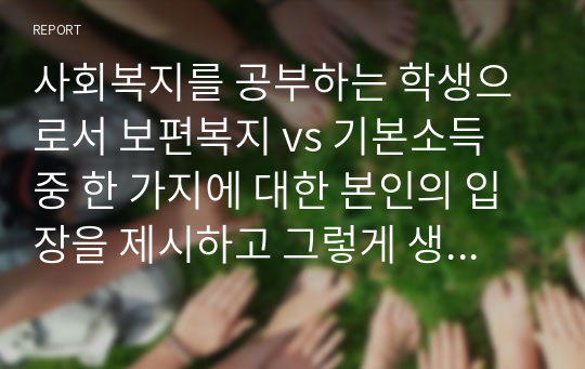 사회복지를 공부하는 학생으로서 보편복지 vs 기본소득 중 한 가지에 대한 본인의 입장을 제시하고 그렇게 생각하는 이유를 논리적으로 기술하시오