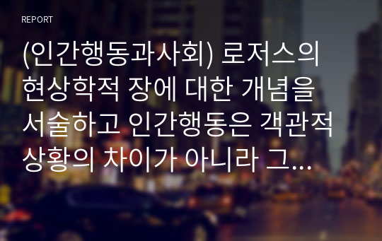 (인간행동과사회) 로저스의 현상학적 장에 대한 개념을 서술하고 인간행동은 객관적 상황의 차이가 아니라 그것을 받아 들이는 주관적인 경험의 방식(현상학적 장)에 따라 다르다는 것을 이해하기 위한 예를 들고 서로 토론하세요