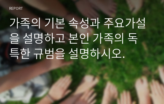 가족의 기본 속성과 주요가설을 설명하고 본인 가족의 독특한 규범을 설명하시오.