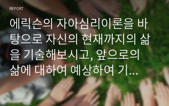 에릭슨의 자아심리이론을 바탕으로 자신의 현재까지의 삶을 기술해보시고, 앞으로의 삶에 대하여 예상하여 기술해보세요. 에릭슨 이론의 기본가정 및 주요개념 그리고 8가지 발달단계를 기본으로 기술하여야 합니다.