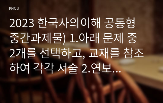 2023 한국사의이해 공통형 중간과제물) 1.아래 문제 중 2개를 선택하고, 교재를 참조하여 각각 서술 2.연보 작성 3.자서전 한 부분 작성