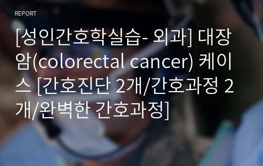 [성인간호학실습- 외과] 대장암(colorectal cancer) 케이스 [간호진단 2개/간호과정 2개/완벽한 간호과정]