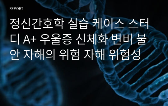 정신간호학 실습 케이스 스터디 A+ 우울증 신체화 변비 불안 자해의 위험 자해 위험성