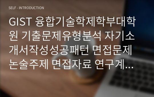 GIST 융합기술학제학부대학원 기출문제유형분석 자기소개서작성성공패턴 면접문제 논술주제 면접자료 연구계획서 자소서입력항목분석