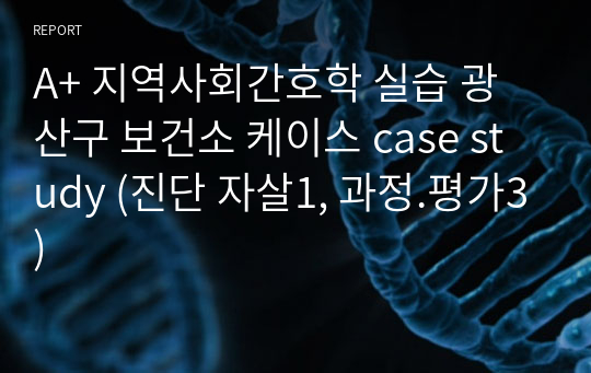 A+ 지역사회간호학 실습 광산구 보건소 케이스 case study (진단 자살1, 과정.평가3)