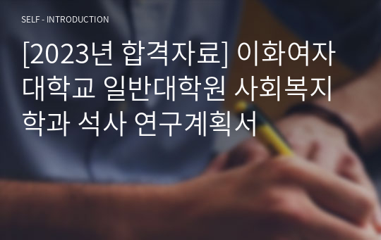 [2023년 합격자료] 이화여자대학교 일반대학원 사회복지학과 석사 연구계획서