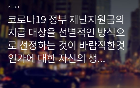 코로나19 정부 재난지원금의 지급 대상을 선별적인 방식으로 선정하는 것이 바람직한것인가에 대한 자신의 생각을 자유롭게 기술하시오