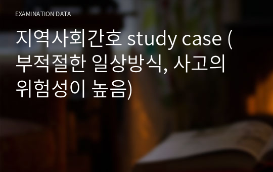 [지역사회간호학 방문간호 가족간호 STUDY CASE (부적절한 일상방식, 사고의 위험성이 높음)]