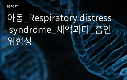 아동_Respiratory distress syndrome_체액과다_흡인 위험성